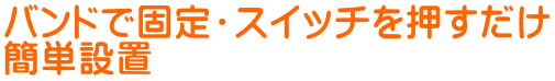 バンドで固定・スイッチを押すだけ 簡単設置 
