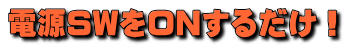 電源SWをONするだけ!